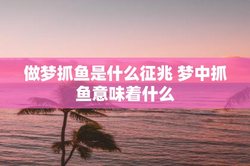 做梦抓鱼是什么征兆 梦中抓鱼意味着什么