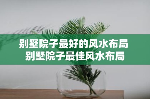 别墅院子最好的风水布局 别墅院子最佳风水布局