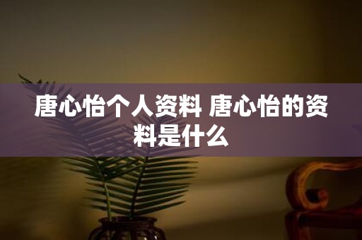 唐心怡个人资料 唐心怡的资料是什么