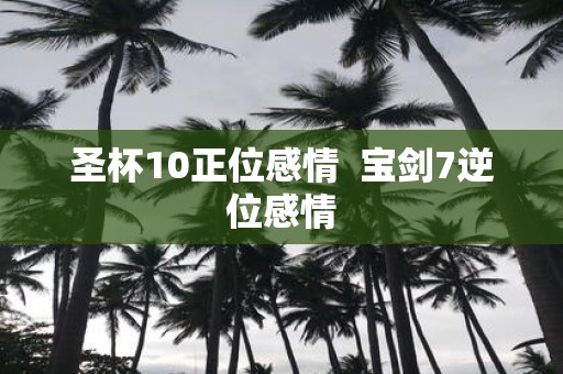 圣杯10正位感情 宝剑7逆位感情