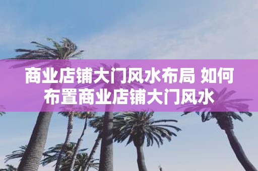 商业店铺大门风水布局 如何布置商业店铺大门风水