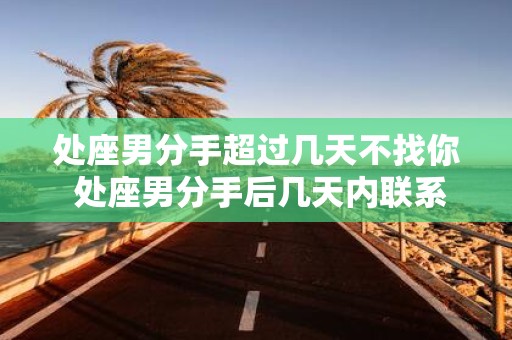 处座男分手超过几天不找你 处座男分手后几天内联系你