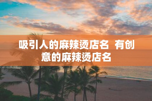 吸引人的麻辣烫店名 有创意的麻辣烫店名