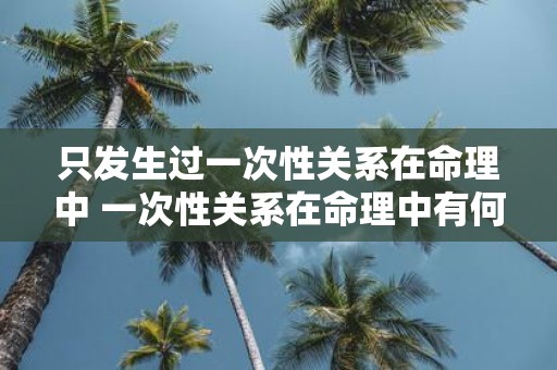 只发生过一次性关系在命理中 一次性关系在命理中有何影响