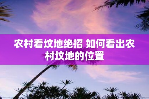 农村看坟地绝招 如何看出农村坟地的位置