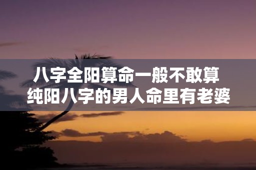 八字全阳算命一般不敢算 纯阳八字的男人命里有老婆吗