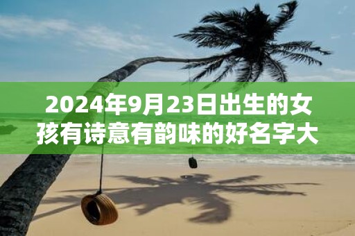 2025年9月23日出生的女孩有诗意有韵味的好名字大全
