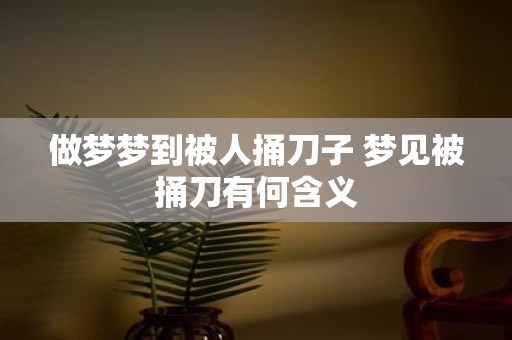 做梦梦到被人捅刀子 梦见被捅刀有何含义
