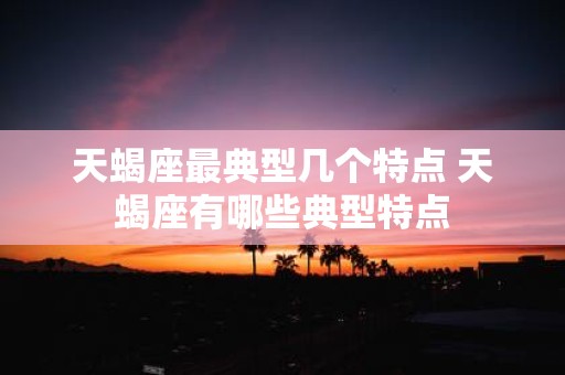天蝎座最典型几个特点 天蝎座有哪些典型特点