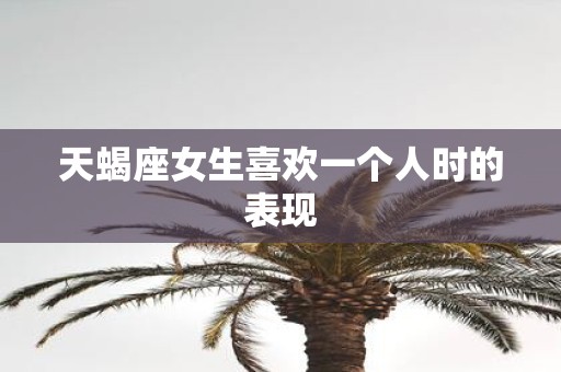 天蝎座女生喜欢一个人时的表现