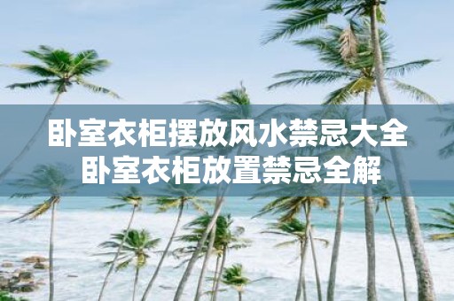 卧室衣柜摆放风水禁忌大全 卧室衣柜放置禁忌全解