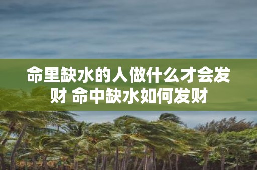 命里缺水的人做什么才会发财 命中缺水如何发财