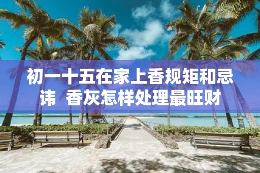 初一十五在家上香规矩和忌讳 香灰怎样处理最旺财