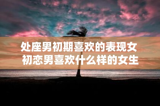 处座男初期喜欢的表现女 初恋男喜欢什么样的女生