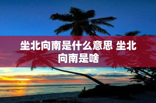 坐北向南是什么意思 坐北向南是啥