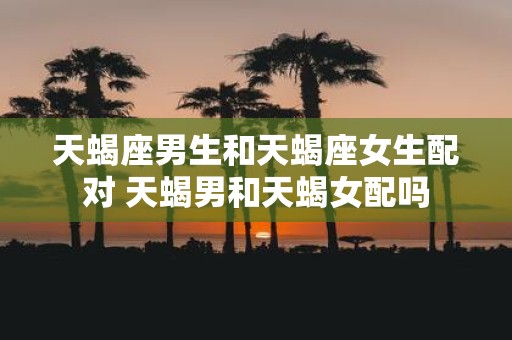 天蝎座男生和天蝎座女生配对 天蝎男和天蝎女配吗