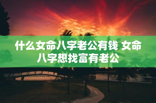 什么女命八字老公有钱 女命八字想找富有老公