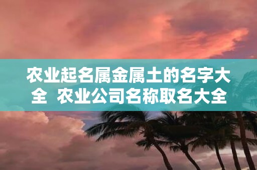 农业起名属金属土的名字大全 农业公司名称取名大全