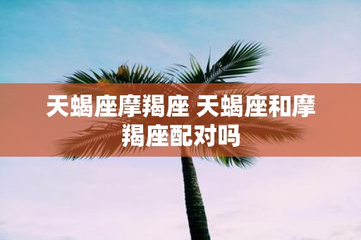 天蝎座摩羯座 天蝎座和摩羯座配对吗