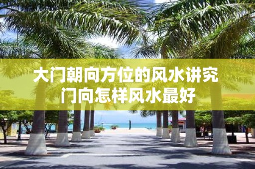 大门朝向方位的风水讲究 门向怎样风水最好