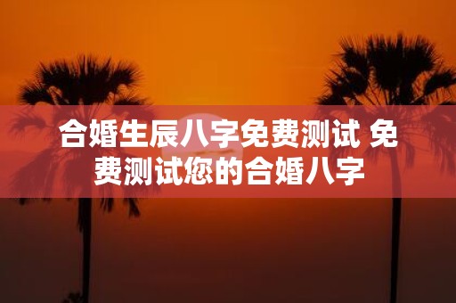 合婚生辰八字免费测试 免费测试您的合婚八字