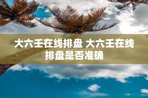 大六壬在线排盘 大六壬在线排盘是否准确