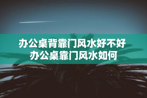 办公桌背靠门风水好不好 办公桌靠门风水如何