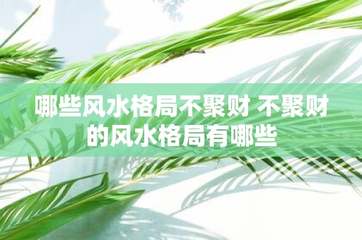 哪些风水格局不聚财 不聚财的风水格局有哪些