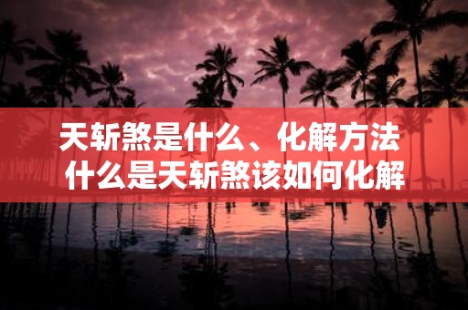 天斩煞是什么、化解方法 什么是天斩煞该如何化解