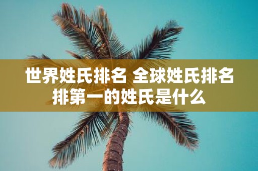 世界姓氏排名 全球姓氏排名排第一的姓氏是什么