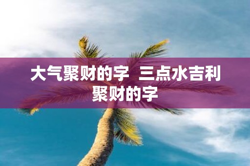 大气聚财的字 三点水吉利聚财的字