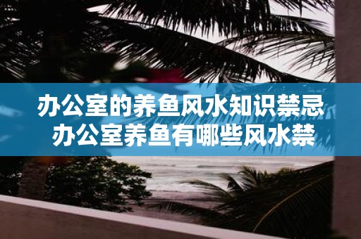 办公室的养鱼风水知识禁忌 办公室养鱼有哪些风水禁忌