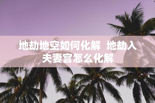 地劫地空如何化解 地劫入夫妻宫怎么化解