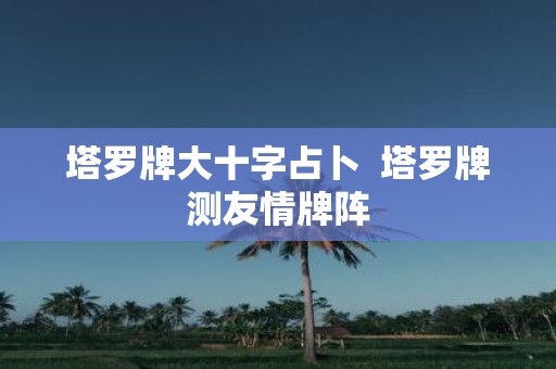 塔罗牌大十字占卜 塔罗牌测友情牌阵