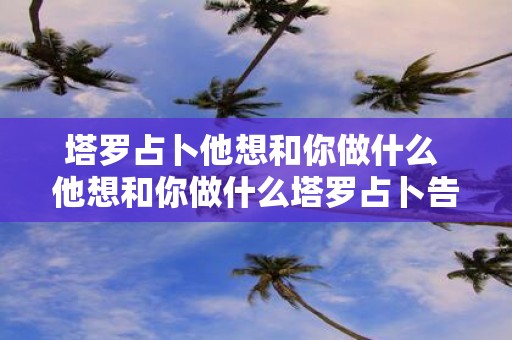 塔罗占卜他想和你做什么 他想和你做什么塔罗占卜告诉你