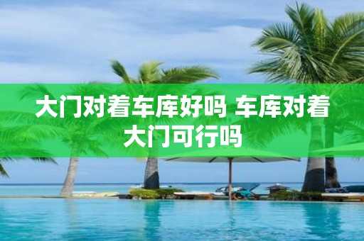 大门对着车库好吗 车库对着大门可行吗