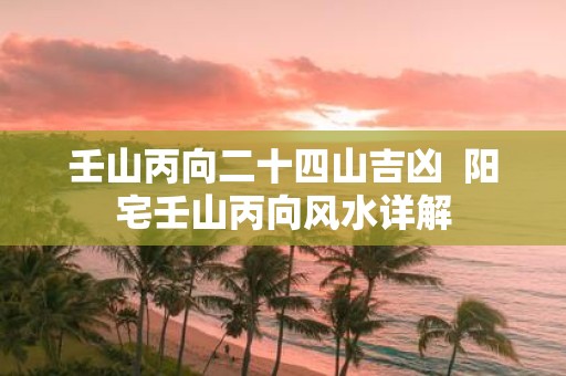 壬山丙向二十四山吉凶 阳宅壬山丙向风水详解