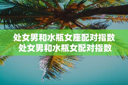 处女男和水瓶女座配对指数 处女男和水瓶女配对指数高吗