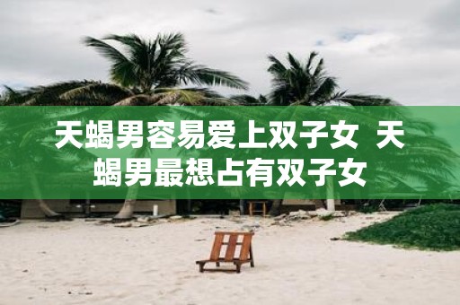 天蝎男容易爱上双子女 天蝎男最想占有双子女