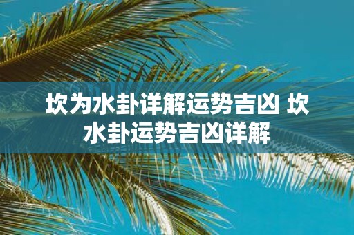 坎为水卦详解运势吉凶 坎水卦运势吉凶详解