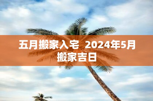 五月搬家入宅 2025年5月搬家吉日