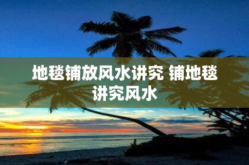 地毯铺放风水讲究 铺地毯讲究风水