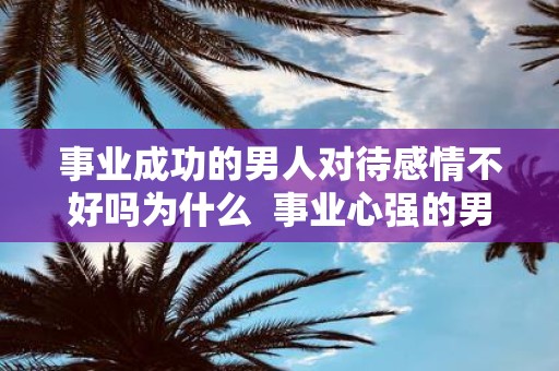 事业成功的男人对待感情不好吗为什么 事业心强的男人对待感情
