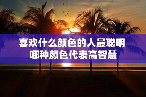喜欢什么颜色的人最聪明 哪种颜色代表高智慧