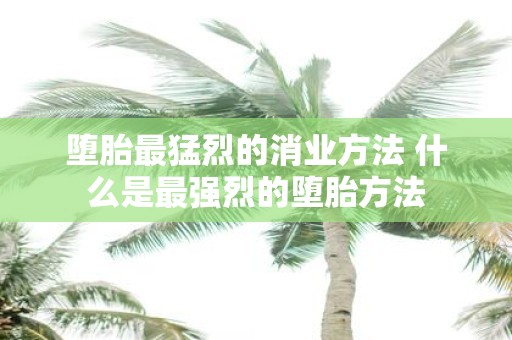 堕胎最猛烈的消业方法 什么是最强烈的堕胎方法