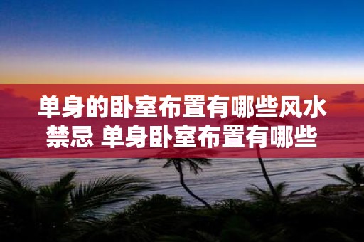 单身的卧室布置有哪些风水禁忌 单身卧室布置有哪些风水忌讳