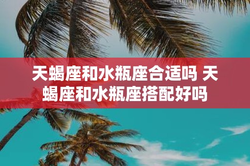 天蝎座和水瓶座合适吗 天蝎座和水瓶座搭配好吗