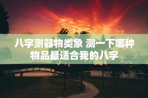 八字测器物类象 测一下哪种物品最适合我的八字