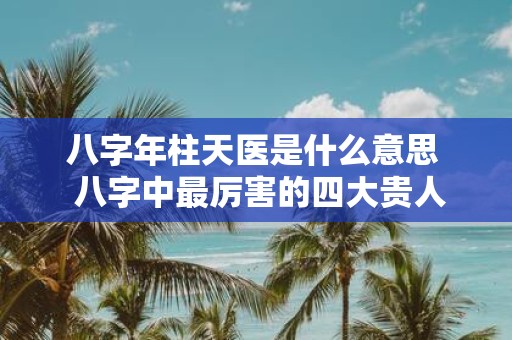 八字年柱天医是什么意思 八字中最厉害的四大贵人