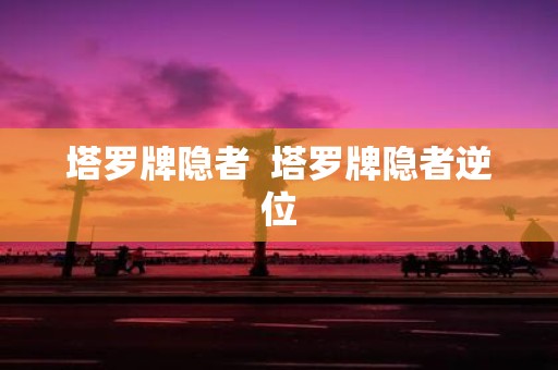 塔罗牌隐者 塔罗牌隐者逆位